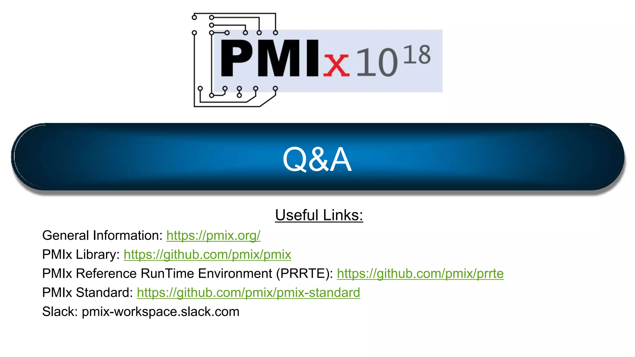 Useful Links:
General Information: https://pmix.org/
PMIx Library: https://github.com/pmix/pmix
PMIx Reference RunTime Environment (PRRTE): https://github.com/pmix/prrte
PMIx Standard: https://github.com/pmix/pmix-standard
Slack: pmix-workspace.slack.com
Q&A
 