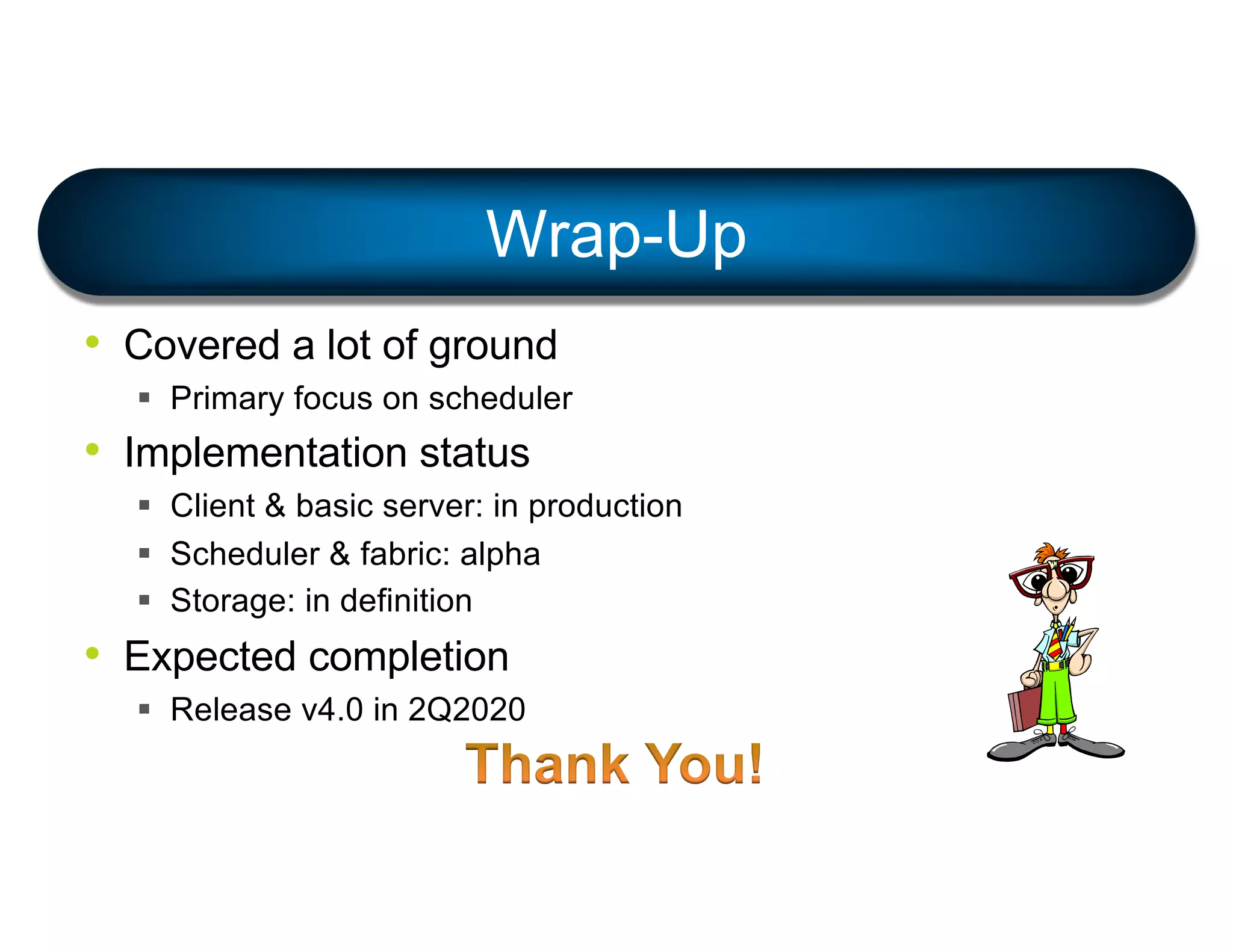 • Covered a lot of ground
§ Primary focus on scheduler
• Implementation status
§ Client & basic server: in production
§ Scheduler & fabric: alpha
§ Storage: in definition
• Expected completion
§ Release v4.0 in 2Q2020
Wrap-Up
 