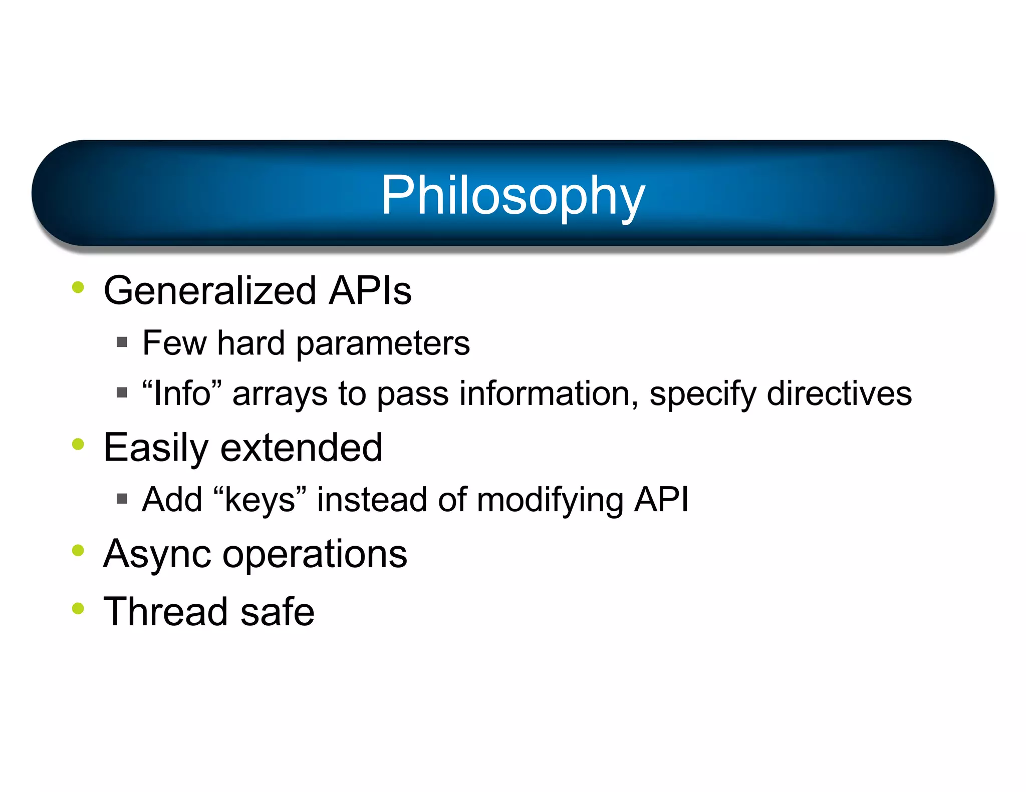 • Generalized APIs
§ Few hard parameters
§ “Info” arrays to pass information, specify directives
• Easily extended
§ Add “keys” instead of modifying API
• Async operations
• Thread safe
Philosophy
 