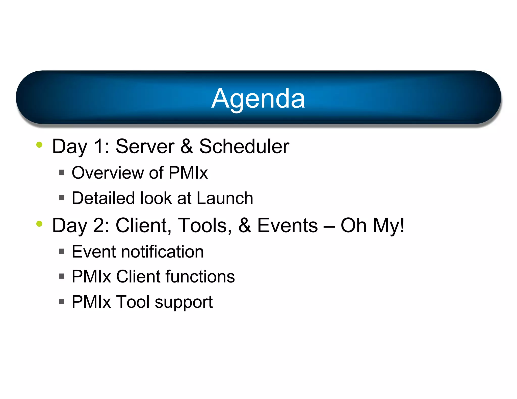 • Day 1: Server & Scheduler
§ Overview of PMIx
§ Detailed look at Launch
• Day 2: Client, Tools, & Events – Oh My!
§ Event notification
§ PMIx Client functions
§ PMIx Tool support
Agenda
 