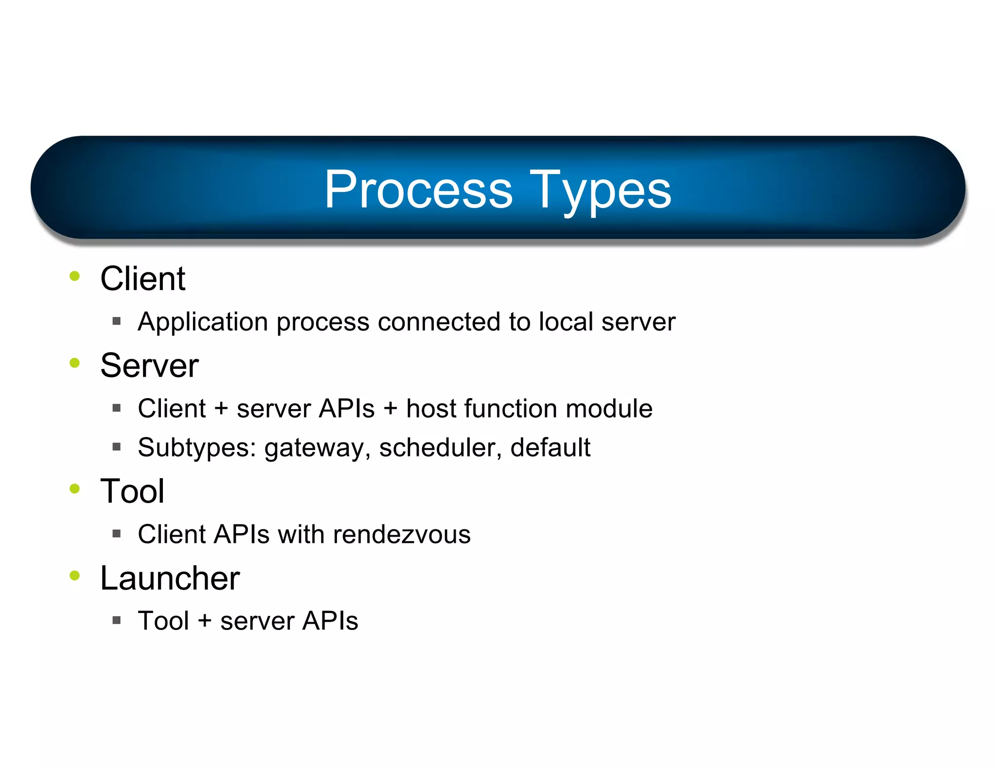 • Client
§ Application process connected to local server
• Server
§ Client + server APIs + host function module
§ Subtypes: gateway, scheduler, default
• Tool
§ Client APIs with rendezvous
• Launcher
§ Tool + server APIs
Process Types
 