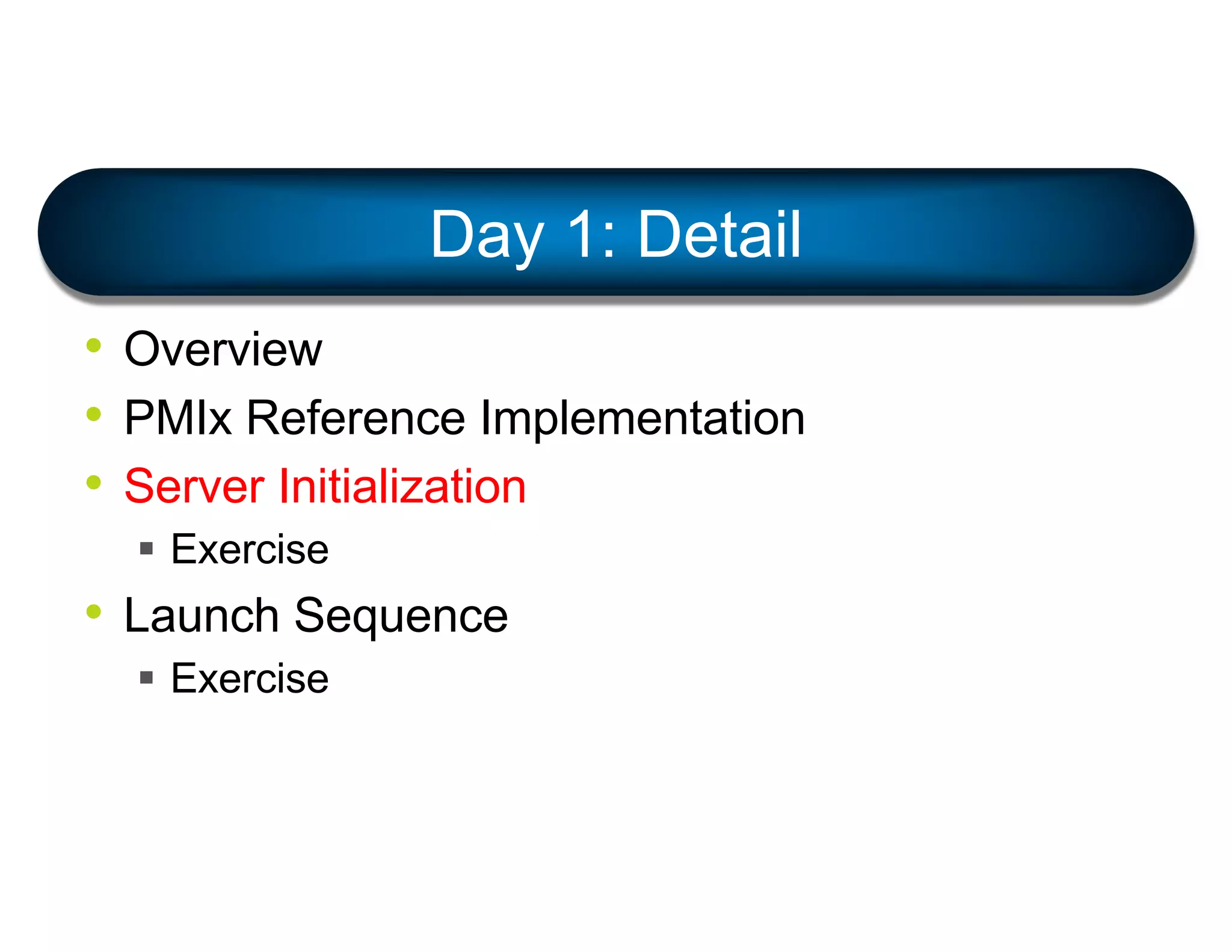 • Overview
• PMIx Reference Implementation
• Server Initialization
§ Exercise
• Launch Sequence
§ Exercise
Day 1: Detail
 