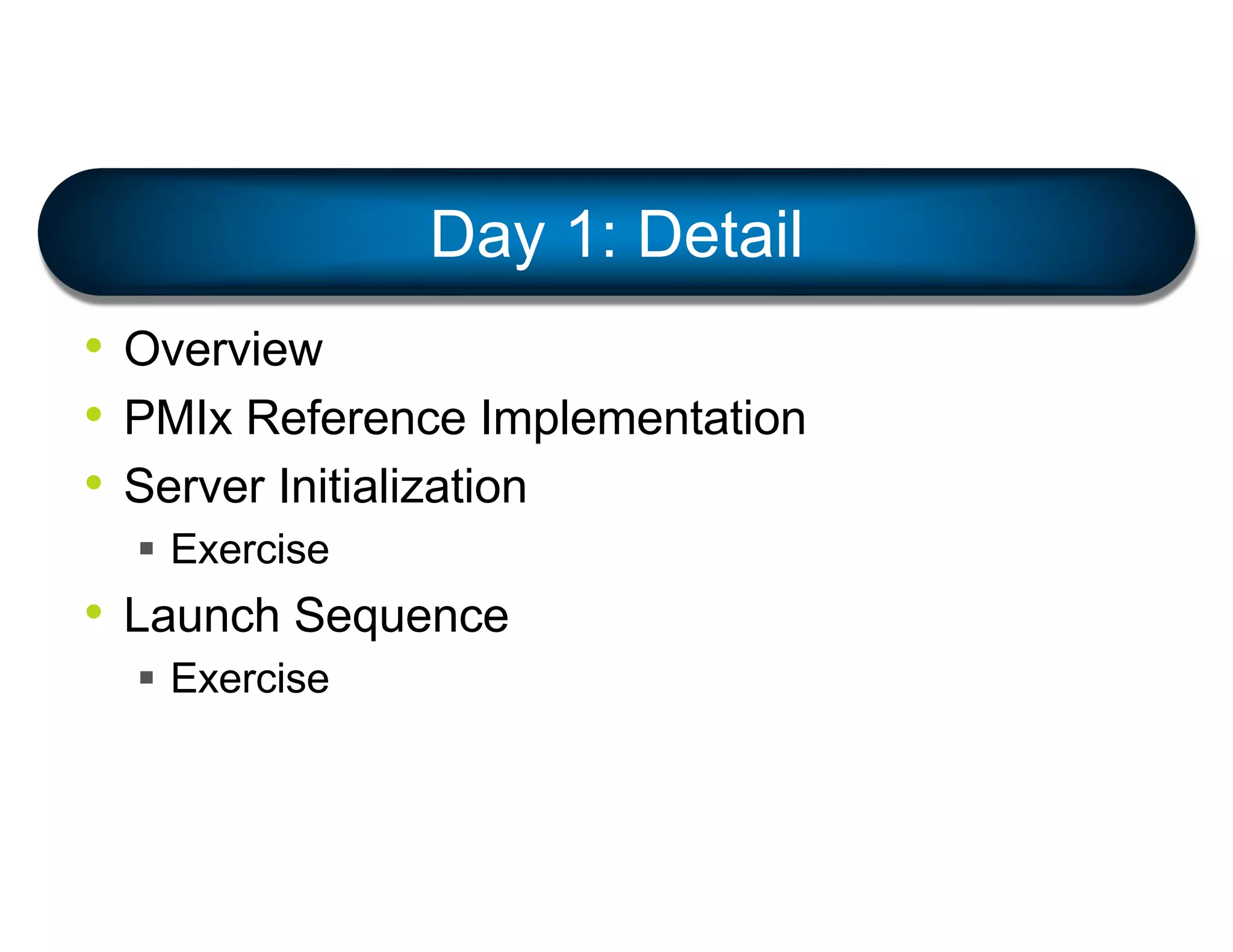 • Overview
• PMIx Reference Implementation
• Server Initialization
§ Exercise
• Launch Sequence
§ Exercise
Day 1: Detail
 