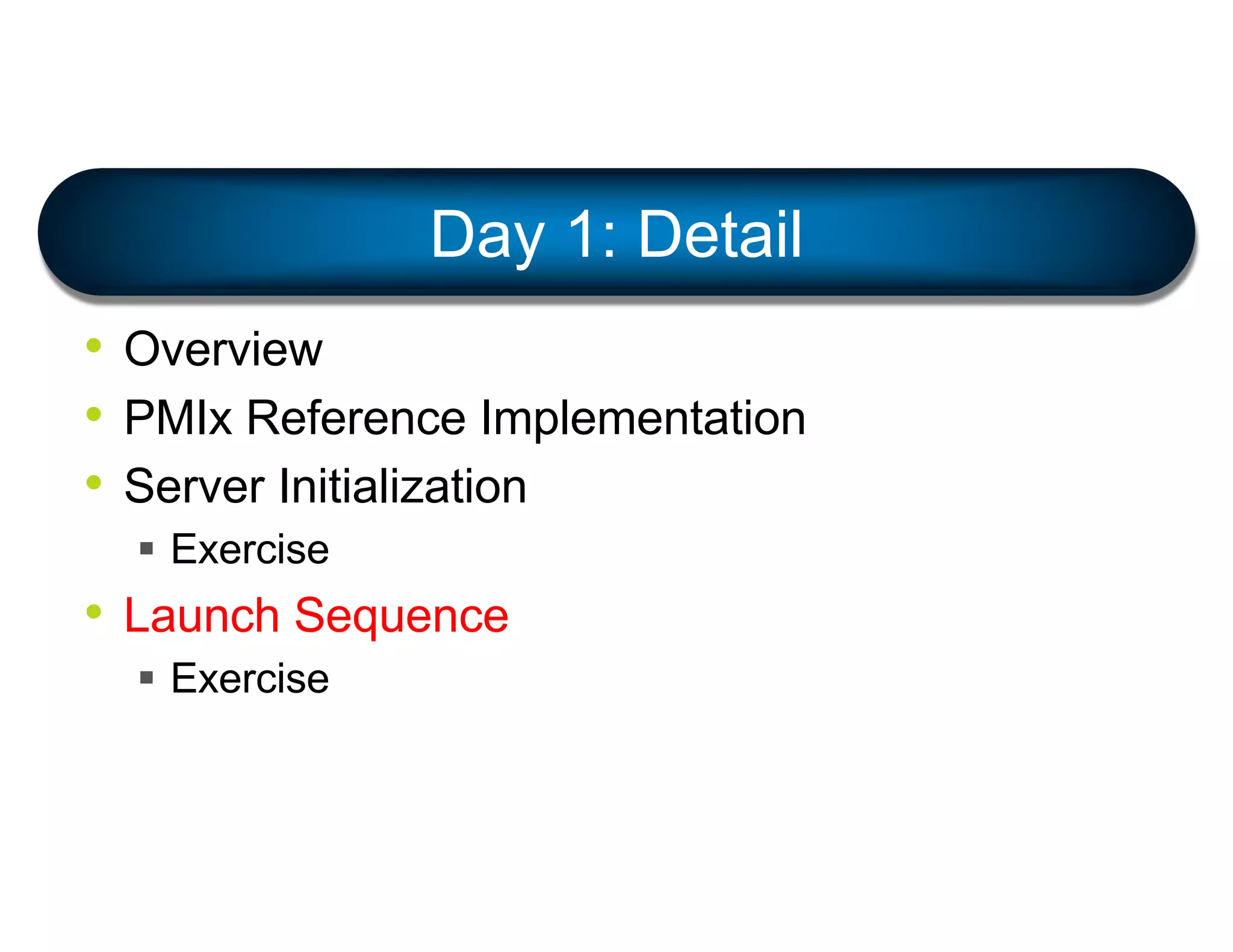 • Overview
• PMIx Reference Implementation
• Server Initialization
§ Exercise
• Launch Sequence
§ Exercise
Day 1: Detail
 
