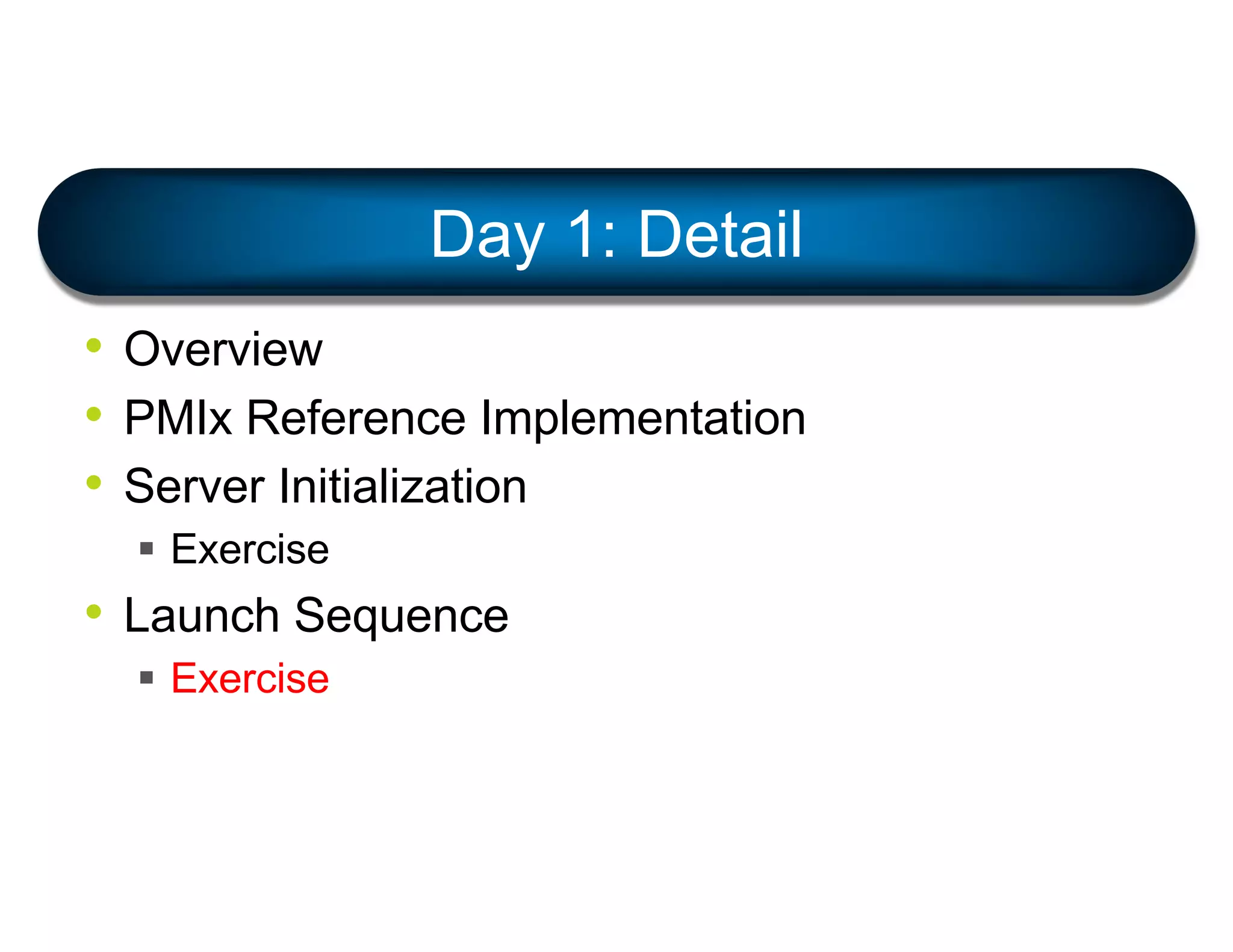 • Overview
• PMIx Reference Implementation
• Server Initialization
§ Exercise
• Launch Sequence
§ Exercise
Day 1: Detail
 