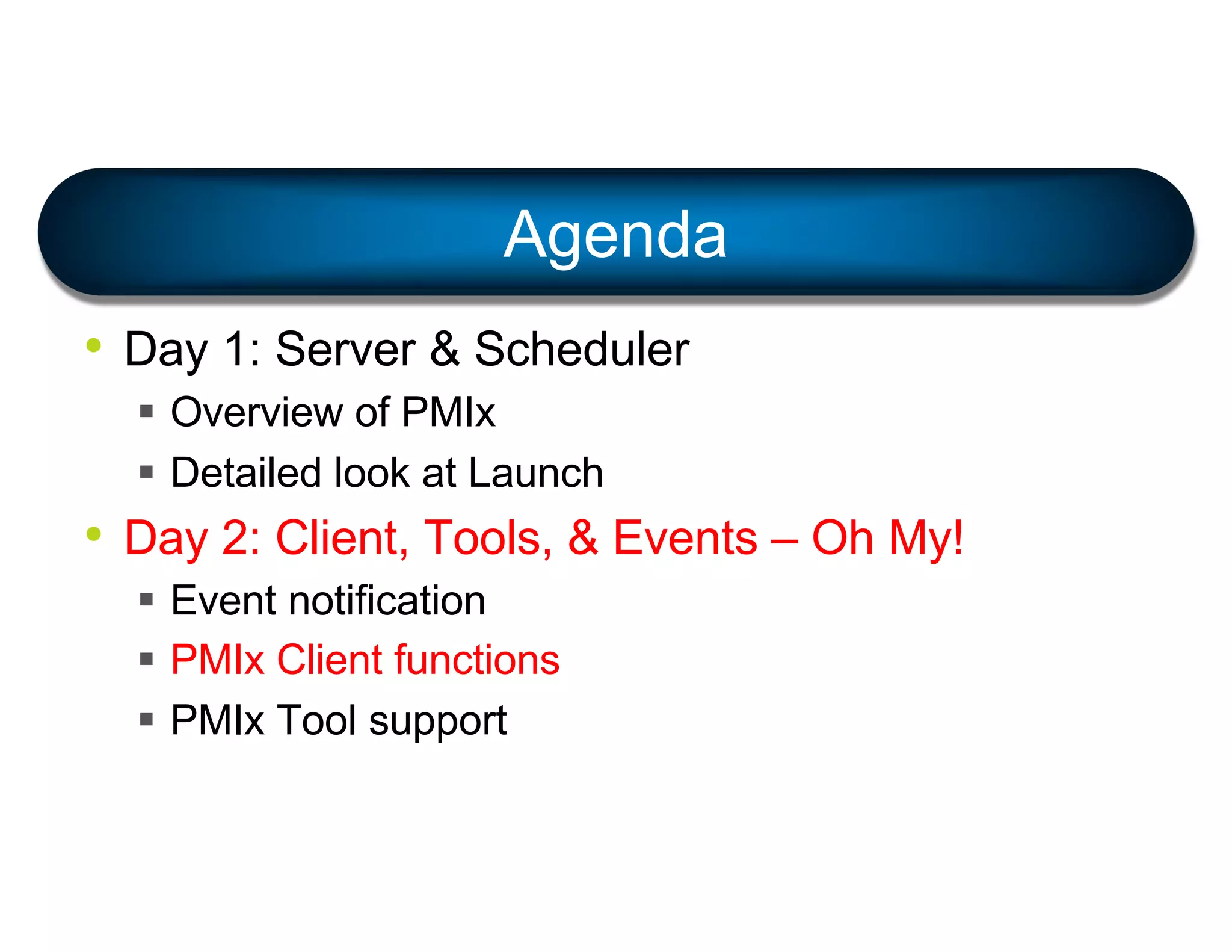 • Day 1: Server & Scheduler
§ Overview of PMIx
§ Detailed look at Launch
• Day 2: Client, Tools, & Events – Oh My!
§ Event notification
§ PMIx Client functions
§ PMIx Tool support
Agenda
 