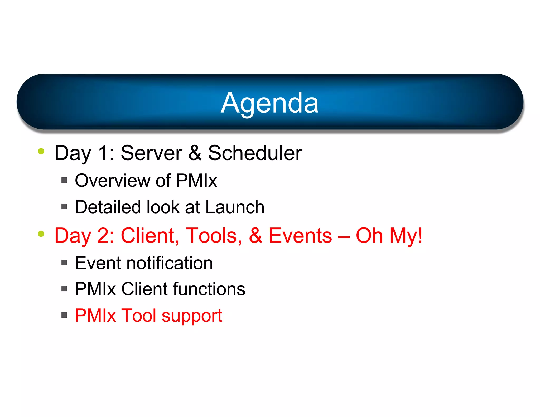 • Day 1: Server & Scheduler
§ Overview of PMIx
§ Detailed look at Launch
• Day 2: Client, Tools, & Events – Oh My!
§ Event notification
§ PMIx Client functions
§ PMIx Tool support
Agenda
 