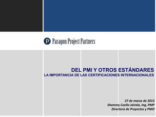 ParagonProjectPartners
1
27 de marzo de 2013
Shammy Coello Jairala, Ing, PMP
Directora de Proyectos y PMO
DEL PMI Y OTROS ESTÁNDARES
LA IMPORTANCIA DE LAS CERTIFICACIONES INTERNACIONALES
 