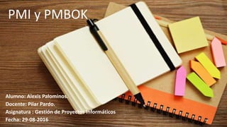PMI y PMBOK
Alumno: Alexis Palominos.
Docente: Pilar Pardo.
Asignatura : Gestión de Proyectos Informáticos
Fecha: 29-08-2016
 
