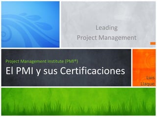 Project Management Institute (PMI®)
El PMI y sus Certificaciones
Leading
Project Management
Luis
Llaque
 