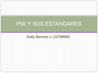 Katty Barroso c.i 22798690
PMI Y SUS ESTANDARES
 