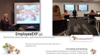 EmployeeEXP LLC
Passionate about people, potential & performance
Consulting and Speaking:
Inclusive Leadership Development | Diversity, Equity, Inclusion
Total Rewards | Human Resources Innovation | LGBTQ owned
"This was one of the best days I've had in two years." --
Healthcare CEO
 