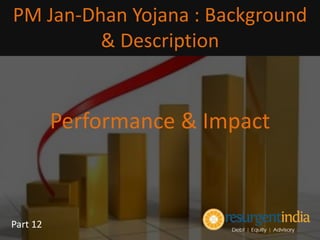 Performance & Impact
PM Jan-Dhan Yojana : Background
& Description
Part 12
 