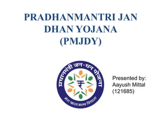 PRADHANMANTRI JAN
DHAN YOJANA
(PMJDY)
Presented by:
Aayush Mittal
(121685)
 