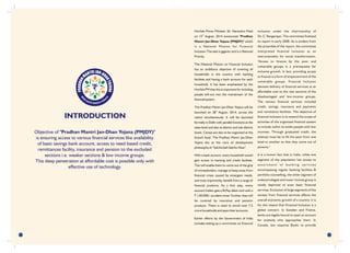 Hon'ble Prime Minister, Sh. Narendra Modi
th
on 15 August, 2014 announced "Pradhan
Mantri Jan-Dhan Yojana (PMJDY)" which
is a National Mission for Financial
Inclusion.The task is gigantic and is a National
Priority.
This National Mission on Financial Inclusion
has an ambitious objective of covering all
households in the country with banking
facilities and having a bank account for each
household. It has been emphasised by the
Hon'ble PM that this is important for including
people left-out into the mainstream of the
financial system.
The Pradhan Mantri Jan-Dhan Yojana will be
th
launched on 28 August, 2014, across the
nation simultaneously. It will be launched
formally in Delhi with parallel functions at the
state level and also at district and sub-district
levels. Camps are also to be organized at the
branch level. The Pradhan Mantri Jan-Dhan
Yojana lies at the core of development
philosophy of "Sab Ka Sath Sab Ka Vikas".
With a bank account, every household would
gain access to banking and credit facilities.
This will enable them to come out of the grip
of moneylenders, manage to keep away from
financial crises caused by emergent needs,
and most importantly, benefit from a range of
financial products. As a first step, every
account holder gets a RuPay debit card with a
` 1,00,000/- accident cover. Further, they will
be covered by insurance and pension
products. There is need to enroll over 7.5
crore households and open their accounts.
Earlier efforts by the Government of India
includes setting up a committee on financial
inclusion under the chairmanship of
Dr. C. Rangarajan. The committee finalized
its report in early 2008. As is evident from
the preamble of the report, the committee
interpreted financial inclusion as an
instrumentality for social transformation.
"Access to finance by the poor and
vulnerable groups is a prerequisite for
inclusive growth. In fact, providing access
to finance is a form of empowerment of the
vulnerable groups. Financial Inclusion
denotes delivery of financial services at an
affordable cost to the vast sections of the
disadvantaged and low-income groups.
The various financial services included
credit, savings, insurance and payments
and remittance facilities. The objective of
financial inclusion is to extend the scope of
activities of the organized financial system
to include within its ambit people with low
incomes. Through graduated credit, the
attempt must be to lift the poor from one
level to another so that they come out of
poverty."
It is a known fact that in India, while one
segment of the population has access to
a s s o r t m e n t o f b a n k i n g s e r v i c e s
encompassing regular banking facilities &
portfolio counselling, the other segment of
underprivileged and lower income group is
totally deprived of even basic financial
services. Exclusion of large segments of the
society from financial services affects the
overall economic growth of a country. It is
for this reason that Financial Inclusion is a
global concern. In Sweden and France,
banks are legally bound to open an account
for anybody who approaches them. In
Canada, law requires Banks to provide
21
INTRODUCTION
Objective of "Pradhan Mantri Jan-Dhan Yojana (PMJDY)"
is ensuring access to various financial services like availability
of basic savings bank account, access to need based credit,
remittances facility, insurance and pension to the excluded
sections i.e. weaker sections & low income groups.
This deep penetration at affordable cost is possible only with
effective use of technology.
 