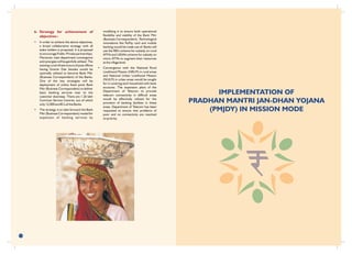 15
IMPLEMENTATION OF
PRADHAN MANTRI JAN-DHAN YOJANA
(PMJDY) IN MISSION MODE
6. Strategy for achievement of
objectives :
• In order to achieve the above objectives,
a broad collaborative strategy with all
stake holders is proposed. It is proposed
to encourage Public-Private partnerships.
Moreover, inter-department convergence
and synergies will be gainfully utilised. The
existing rural infrastructure of post offices
having Gramin Dak Sewaks would be
optimally utilized to become Bank Mitr
(Business Correspondent) of the Banks.
One of the key strategies will be
deployment of online fixed point Bank
Mitr (Business Correspondent) to deliver
basic banking services near to the
customer doorstep. There are 1.26 lakh
Common Service Centres, out of which
only 12,000 are BCs of the Banks.
• The strategy is to take forward the Bank
Mitr (Business Correspondent) model for
expansion of banking services by
modifying it to ensure both operational
flexibility and viability of the Bank Mitr
(Business Correspondent). Technological
innovations like RuPay card and mobile
banking would be made use of. Banks will
use the RBI's scheme for subsidy on rural
ATMs and UIDAI's scheme for subsidy on
micro ATMs to augment their resources
at the village level.
• Convergence with the National Rural
Livelihood Mission (NRLM) in rural areas
and National Urban Livelihood Mission
(NULM) in urban areas would be sought
for in covering each household with bank
accounts. The expansion plans of the
Department of Telecom to provide
telecom connectivity in difficult areas
would be effectively utilized for the
provision of banking facilities in these
areas. Department of Telecom has been
requested to ensure that problems of
poor and no connectivity are resolved
on priority.
 
