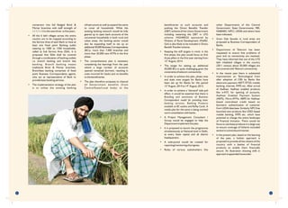 beneficiaries to such accounts and
pushing the Direct Benefits Transfer
(DBT) scheme of the Union Government
including restarting the DBT in LPG
scheme. MGNREGS sponsored by
Ministry of Rural Development (MoRD,
GoI) is also likely to be included in Direct
Benefit Transfer scheme.
• Keeping the stiff targets in mind, in the
first phase, the plan would focus on first
three pillars in the first year starting from
th
15 August, 2014.
• The target for setting up additional
50,000 BCs is quite challenging given the
constraints of telecom connectivity.
• In order to achieve this plan, phase wise
and state wise targets for Banks have
been set up for Banks for the period
th th
15 August, 2014 to 14 August, 2015.
• In order to achieve a "demand" side pull
effect, it would be essential that there is
Branding and awareness of Business
Correspondent model for providing basic
banking services, Banking Products
available at BC outlets and RuPay Cards. A
media plan for the same is being worked
out in consultation with banks.
• A Project Management Consultant /
Group would be engaged to help the
Department implement the plan.
• It is proposed to launch the programme
simultaneously at National level in Delhi,
at every State capital and all district
headquarters.
• A web-portal would be created for
reporting/monitoring of progress.
• Roles of various stakeholders like
other Departments of the Central
Government, State Governments, RBI,
NABARD, NPCI, UIDAI and others have
been indicated.
• Gram Dak Sewaks in rural areas are
proposed as Business Correspondent of
Banks.
• Department of Telecom has been
requested to ensure that problems of
poor and no connectivity are resolved.
They have informed that out of the 5.93
lakh inhabited villages in the country
(2011 census) about 50,000 villages are
not covered with Telecom connectivity.
• In the recent past there is substantial
improvement on Technological front
after adoption of CBS by Banks like
electronic payment, NEFT, RTGS, mobile
banking, internet, IMPS etc. After arrival
of Aadhaar, Aadhaar enabled products
like e-KYC for opening of accounts,
Aadhaar Enabled Payment System
(AEPS), Micro-ATMs, ABPS for Aadhaar
based centralised credit based on
biometric authentication of customer
from UIDAI data base. Similarly, NPCI has
launched new products like USSD based
mobile banking, IMPS etc. which have
potential to change the entire landscape
of Financial Inclusion. There would be
focus to use these products in a large way
to ensure coverage of hitherto excluded
section in a time bound manner.
• In the present plan, based on the learning
of the past, a holistic approach is
proposed to provide all the citizens of the
country with a basket of financial
products to enable them financially
secure. An illustration showing shift in
approach is appended hereunder:
iviii
conversion into full fledged Brick &
Mortar branches with staff strength of
1+1 / 1+2 in the next three to five years.
• All the 6 lakh villages across the entire
country are to be mapped according to
the Service Area of each Bank to have at
least one fixed point Banking outlet
catering to 1000 to 1500 households,
called as Sub Service Area (SSA). It is
proposed that SSAs shall be covered
through a combination of banking outlets
i.e. branch banking and branch less
banking. Branch banking means
traditional Brick & Mortar branches.
Branchless banking comprises of fixed
point Business Correspondents agents,
who act as representative of Bank to
provide basic banking services.
• The implementation strategy of the plan
is to utilize the existing banking
infrastructure as well as expand the same
to cover all households. While the
existing banking network would be fully
geared up to open bank accounts of the
uncovered households in both rural and
urban areas, the banking sector would
also be expanding itself to set up an
additional 50,000 Business Correspondents
(BCs), more than 7,000 branches and
more than 20,000 new ATMs in the first
phase .
• The comprehensive plan is necessary
considering the learnings from the past
where a large number of accounts
opened remained dormant, resulting in
costs incurred for banks and no benefits
to the beneficiaries.
• The plan therefore proposes to channel
all Government benefits (from
Centre/State/Local body) to the
 