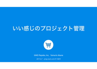 いい感じのプロジェクト管理
2017.6.7　pmjp.slack.comオフ会#9
GMO Pepabo, Inc. Yamarin Akane
 