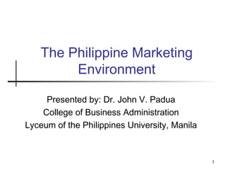 Presented by: Dr. John V. Padua
College of Business Administration
Lyceum of the Philippines University, Manila
The Philippine Marketing
Environment
1
 