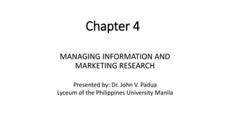 MANAGING INFORMATION AND
MARKETING RESEARCH
Chapter 4
Presented by: Dr. John V. Padua
Lyceum of the Philippines University Manila
 