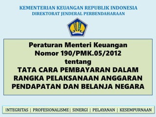 Peraturan Menteri Keuangan
Nomor 190/PMK.05/2012
tentang
TATA CARA PEMBAYARAN DALAM
RANGKA PELAKSANAAN ANGGARAN
PENDAPATAN DAN BELANJA NEGARA
KEMENTERIAN KEUANGAN REPUBLIK INDONESIA
DIREKTORAT JENDERAL PERBENDAHARAAN
INTEGRITAS  PROFESIONALISME  SINERGI  PELAYANAN  KESEMPURNAAN
 
