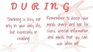 D U R I N G
Thinking is key, not
only in your daily life,
but especially in
reading!
Remember to keep your
minds sharp and look for
clues, special information,
and words that you can
use later on!
 