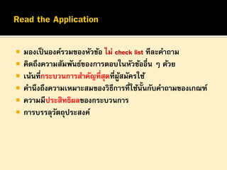 







มองเป็ นองค์รวมของหัวข้อ ไม่ check list ทีละคาถาม
คิดถึงความสัมพันธ์ของการตอบในหัวข้ออื่น ๆ ด้วย
เน้นทีกระบวนการสาคัญที่สุดที่ผสมัครใช้
่
ู้
คานึงถึงความเหมาะสมของวิธีการทีใช้น้นกับคาถามของเกณฑ์
่ ั
ความมีประสิทธิผลของกระบวนการ
การบรรลุวตถุประสงค์
ั

 