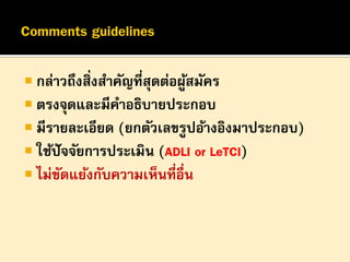  กล่าวถึงสิ่งสาคัญที่สุดต่อผูสมัคร
้
 ตรงจุดและมีคาอธิบายประกอบ
 มีรายละเอียด (ยกตัวเลขรูปอ้างอิงมาประกอบ)
 ใช้ปัจจัยการประเมิน (ADLI or LeTCI)
 ไม่ขดแย้งกับความเห็นที่อื่น
ั

 