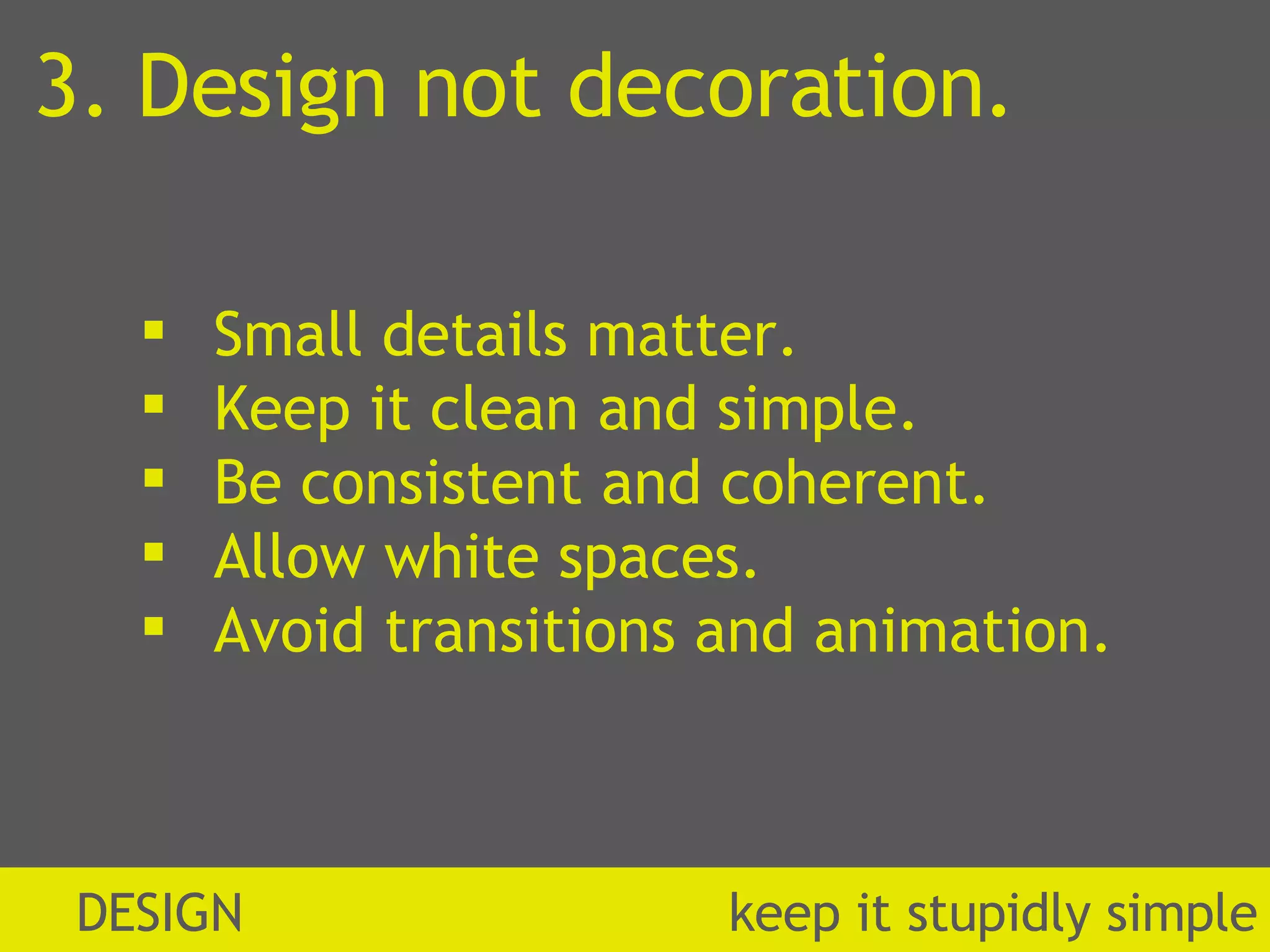 3. Design not decoration. Small details matter. Keep it clean and simple. Be consistent and coherent. Allow white spaces. Avoid transitions and animation.  DESIGN  k eep it stupidly simple 