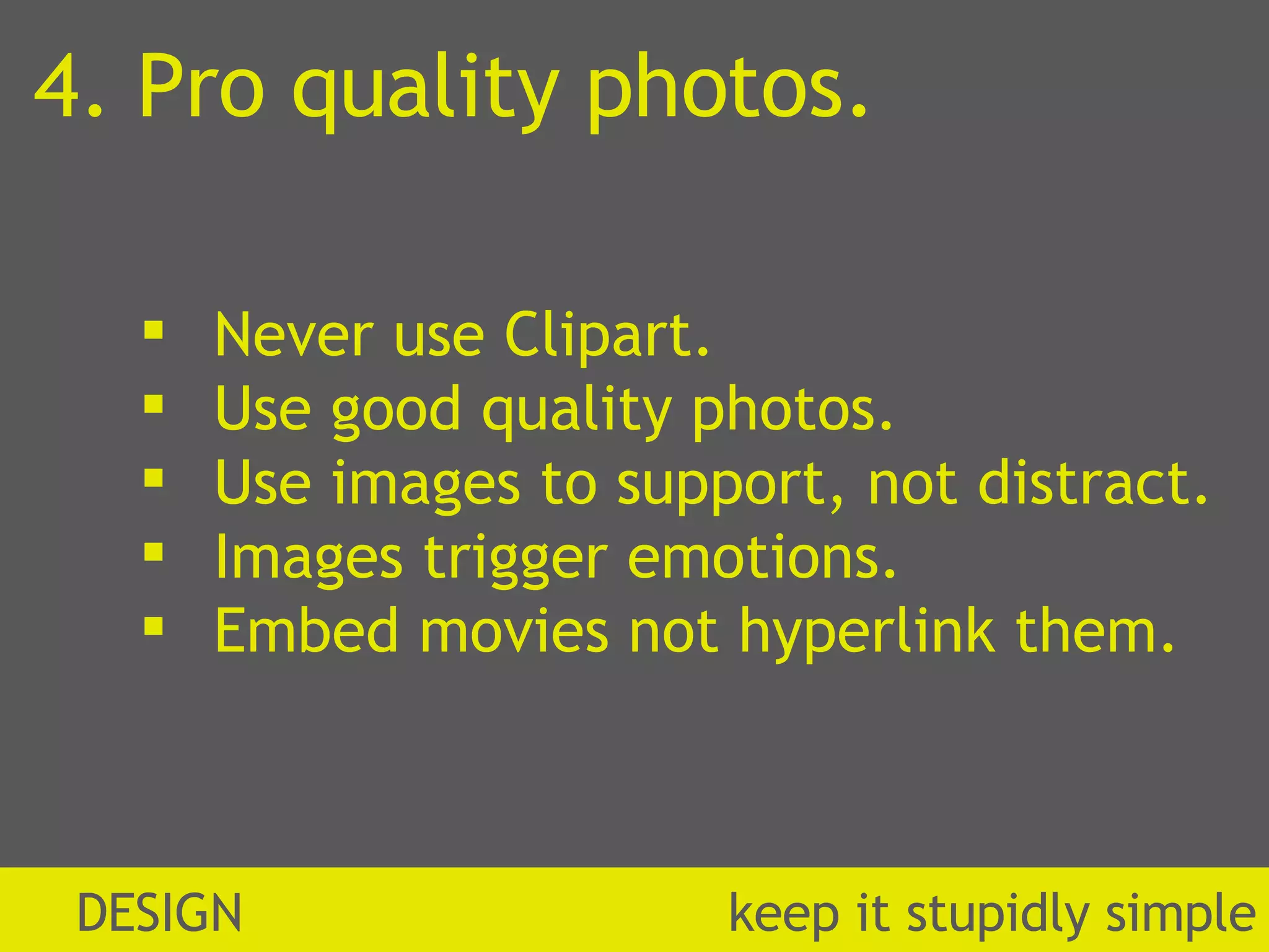 4. Pro quality photos. Never use Clipart. Use good quality photos. Use images to support, not distract. Images trigger emotions. Embed movies not hyperlink them. DESIGN  k eep it stupidly simple 