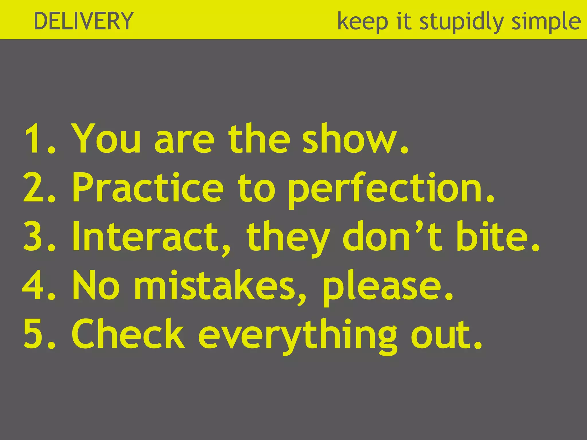 1. You are the show. 2. Practice to perfection. 3. Interact, they don’t bite. 4. No mistakes, please. 5. Check everything out. DELIVERY  k eep it stupidly simple 