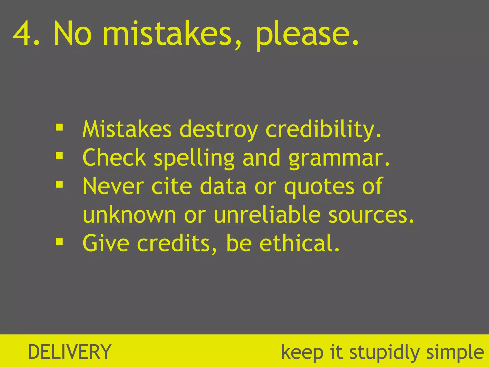 4. No mistakes, please. Mistakes destroy credibility. Check spelling and grammar. Never cite data or quotes of unknown or unreliable sources. Give credits, be ethical. DELIVERY  k eep it stupidly simple 