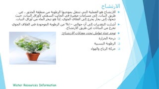 ‫االرتشاح‬‫منطقة‬ ‫من‬ ‫الرطوبة‬ ‫بموجبها‬ ‫تنتقل‬ ‫التي‬ ‫العملية‬ ‫هو‬، ‫الجذور‬‫عن‬
‫طريق‬،‫النبات‬‫حي‬ ،‫النبات‬ ‫ألوراق‬ ‫السفلي‬ ‫الجانب‬ ‫في‬ ‫صغيرة‬ ‫مسامات‬ ‫إلى‬‫ث‬
‫الغالف‬ ‫إلى‬ ‫يخرج‬ ‫بخار‬ ‫إلى‬ ‫تتحول‬‫الجوي‬.‫هو‬ ً‫إذا‬‫أوراق‬ ‫من‬ ‫الماء‬ ‫تبخر‬‫النبات‬.
‫أشارت‬‫حوالي‬ ‫أن‬ ‫إلى‬ ‫التقديرات‬10%‫الجوي‬ ‫الغالف‬ ‫في‬ ‫الموجودة‬ ‫الرطوبة‬ ‫من‬
‫االرتشاح‬ ‫طريق‬ ‫عن‬ ‫النباتات‬ ‫من‬ ‫تخرج‬.
‫توجد‬‫االرتشاح‬ ‫معدالت‬ ‫تحدد‬ ‫عوامل‬ ‫عدة‬:
‫درجة‬‫الحرار‬‫ة‬
‫الرطوب‬‫ة‬‫النسبي‬‫ة‬
‫الرياح‬ ‫حركة‬‫والهواء‬
‫االرتشاح‬
 