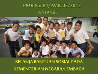 PMK No.81/PMK.05/2012
TENTANG :
BELANJA BANTUAN SOSIALPADA
KEMENTERIANNEGARA/LEMBAGA
 