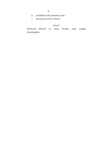 -8-
b. pendidikan dan pelatihan; dan
c. pemantauan dan evaluasi.
Pasal 9
Peraturan Menteri ini mulai berlaku pada tanggal
diundangkan.
 