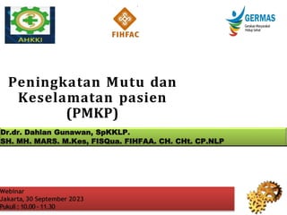 Webinar
Jakarta, 30 September 2023
Pukull : 10.00 – 11.30
Peningkatan Mutu dan
Keselamatan pasien
(PMKP)
Dr.dr. Dahlan Gunawan, SpKKLP.
SH. MH. MARS. M.Kes, FISQua. FIHFAA. CH. CHt. CP.NLP
 