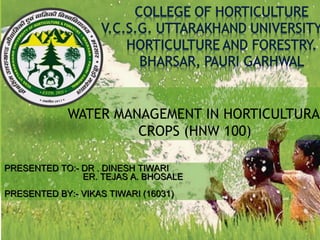 WATER MANAGEMENT IN HORTICULTURAL
CROPS (HNW 100)
PRESENTED TO:- DR . DINESH TIWARIPRESENTED TO:- DR . DINESH TIWARI
ER. TEJAS A. BHOSALEER. TEJAS A. BHOSALE
PRESENTED BY:- VIKAS TIWARI (16031)PRESENTED BY:- VIKAS TIWARI (16031)
 