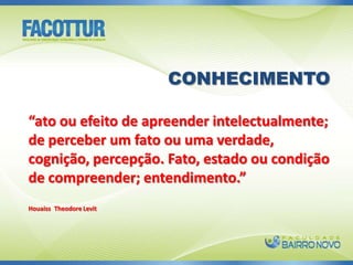 CONHECIMENTO“ato ou efeito de apreender intelectualmente; de perceber um fato ou uma verdade, cognição, percepção. Fato, estado ou condição de compreender; entendimento.” HouaissTheodore Levit