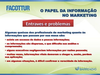 O PAPEL DA INFORMAÇÃO  NO MARKETINGEntraves e problemasAlgumas queixas dos profissionais de marketing quanto às informações que passam por sua mesa são: existe um excesso de dados e poucas informações;