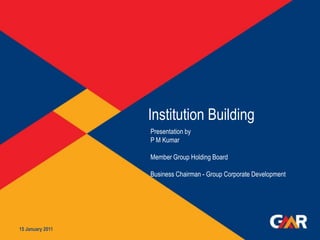 Institution Building 15 January 2011 1 Presentation by  P M Kumar Member Group Holding Board  Business Chairman - Group Corporate Development  