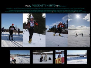 TALVI, VUOKATTI HIIHTO09 @ vuokattiPasi, Jukka ja Myy kävivät nauttimassa 60km perinteisellä tyylillä Vuokatinvaaran maisemissa loistavissa olosuhteissa 21.3.2009. Kyseessä oli samalla PMK09 hiihtomestaruustaisto, jossa tällä kertaa kaikki osallistujat pääsivät palkintosijoille. Jukka voitti 50 sarjan, Pasi 40 ja Mikko 30. Siistii!! Kannustusjoukot olivat mahtavat ja niin oli kannustusjoukkojen eväätkin. pmk Tulokset: 43. Mikko M [3:29:34] 61. Pasi K [3:39:36] 151. Jukka Ku [4:21:57]