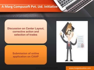 Discussion on Center Layout,
corrective action and
selection of trades
Submission of online
application on CAAP
www.margeducation.com
A Marg Compusoft Pvt. Ltd. Initiative
www.margeducation.com
 