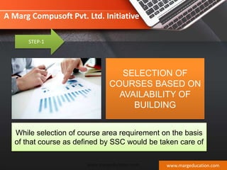 STEP-1
SELECTION OF
COURSES BASED ON
AVAILABILITY OF
BUILDING
While selection of course area requirement on the basis
of that course as defined by SSC would be taken care of
www.margeducation.com
A Marg Compusoft Pvt. Ltd. Initiative
www.margeducation.com
 