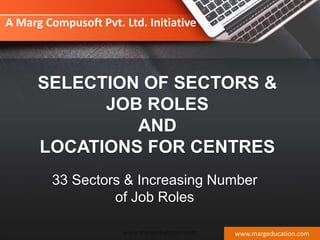 SELECTION OF SECTORS &
JOB ROLES
AND
LOCATIONS FOR CENTRES
33 Sectors & Increasing Number
of Job Roles
www.margeducation.com
A Marg Compusoft Pvt. Ltd. Initiative
www.margeducation.com
 