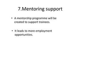 7.Mentoring support
• A mentorship programme will be
created to support trainees.
• It leads to more employment
opportunities.
 