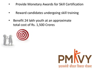 • Benefit 24 lakh youth at an approximate
total cost of Rs. 1,500 Crores
• Provide Monetary Awards for Skill Certification
• Reward candidates undergoing skill training
 