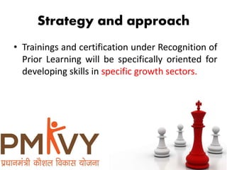 Strategy and approach
• Trainings and certification under Recognition of
Prior Learning will be specifically oriented for
developing skills in specific growth sectors.
 