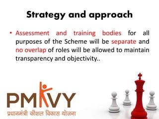 Strategy and approach
• Assessment and training bodies for all
purposes of the Scheme will be separate and
no overlap of roles will be allowed to maintain
transparency and objectivity..
 