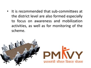 • It is recommended that sub-committees at
the district level are also formed especially
to focus on awareness and mobilization
activities, as well as for monitoring of the
scheme.
 