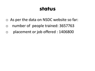 status
o As per the data on NSDC website so far:
o number of people trained: 3657763
o placement or job offered : 1406800
 